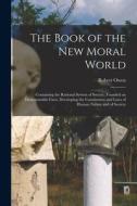 The Book of the New Moral World: Containing the Rational System of Society, Founded on Demonstrable Facts, Developing the Constitution and Laws of Hum di Robert Owen edito da LIGHTNING SOURCE INC