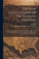 The New Constitution Of The State Of Missouri: As Revised, Amended, And Adopted In Convention, Begun And Held In The City Of St. Louis, On The Sixth D edito da LEGARE STREET PR