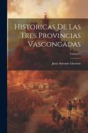 Historicas De Las Tres Provincias Vascongadas; Volume 1 di Juan Antonio Llorente edito da LEGARE STREET PR