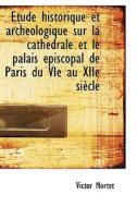 Tude Historique Et Arch Ologique Sur La Cath Drale Et Le Palais Piscopal De Paris Du Vie Au Xiie S di Victor Mortet edito da Bibliolife