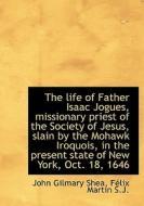 The Life Of Father Isaac Jogues, Missionary Priest Of The Society Of Jesus, Slain By The Mohawk Iroq di John Gilmary Shea, Flix Martin edito da Bibliolife