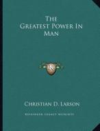 The Greatest Power in Man di Christian D. Larson edito da Kessinger Publishing