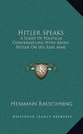 Hitler Speaks: A Series of Political Conversations with Adolf Hitler on His Real Aims di Hermann Rauschning edito da Kessinger Publishing