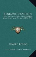 Benjamin Franklin: Printer, Statesman, Philosopher and Practical Citizen, 1706-1790 di Edward Robins edito da Kessinger Publishing