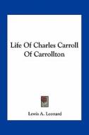Life of Charles Carroll of Carrollton di Lewis A. Leonard edito da Kessinger Publishing