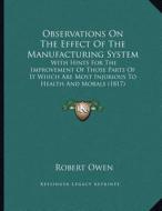 Observations on the Effect of the Manufacturing System: With Hints for the Improvement of Those Parts of It Which Are Most Injurious to Health and Mor di Robert Owen edito da Kessinger Publishing