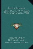 Truth Further Defended and William Penn Vindicated (1700) di Thomas Wight, Nicholas Harris edito da Kessinger Publishing