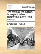 The State Of The Nation, In Respect To Her Commerce, Debts, And Money di Erasmus Philips edito da Gale Ecco, Print Editions