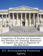 Comparison Of Random And Systematic Site Selection For Assessing Attainment Of Aquatic Life Uses In Segments Of The Ohio River edito da Bibliogov