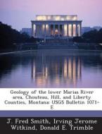 Geology Of The Lower Marias River Area, Chouteau, Hill, And Liberty Counties, Montana di J Fred Smith, Irving Jerome Witkind, Donald E Trimble edito da Bibliogov