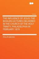 The Influence of Jesus. the Bohlen Lectures Delivered in the Church of the Holy Trinity, Philadelphia in February 1879 di Phillips Brooks edito da HardPress Publishing