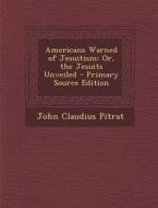 Americans Warned of Jesuitism; Or, the Jesuits Unveiled - Primary Source Edition di John Claudius Pitrat edito da Nabu Press