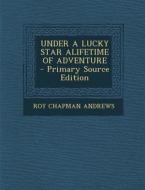 Under a Lucky Star Alifetime of Adventure di Roy Chapman Andrews edito da Nabu Press