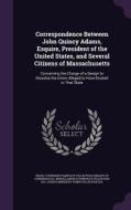 Correspondence Between John Quincy Adams, Esquire, President Of The United States, And Several Citizens Of Massachusetts di Miscellaneous Pamphlet Collection DLC, Joseph Meredith Toner Collection DLC edito da Palala Press
