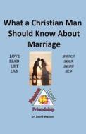 What a Christian Man Should Know about Marriage di David O. Wasson, Dr David O. Wasson edito da Createspace