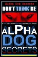 Alpha Dog Secrets - Don't Think, Be: Alpha Dog Training Secrets - How to Become Alpha Dog di Paul Allen Pearce, MR Paul Allen Pearce edito da Createspace