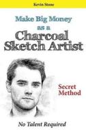 Make Big Money as a Charcoal Sketch Artist: Secret Method to Make Sketches Quickly with No Talent di Kevin Stone edito da Createspace
