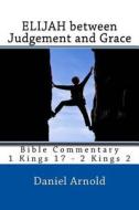 Elijah Between Judgement and Grace: Bible Commentary 1 Kings 17 - 2 Kings 2 di Daniel Arnold edito da Createspace