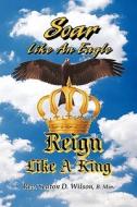Soar Like An Eagle, Reign Like A King di B Min Rev Seaton D Wilson edito da Crossbooks Publishing