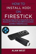 How to Install Kodi on Firestick: The Step by Step Guide to Setup Kodi on Your Fire Tv/Fire Stick (with Screenshots and Other Added Bonuses) di Alan West edito da Createspace Independent Publishing Platform