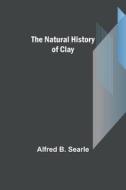 The Natural History of Clay di Alfred B. Searle edito da Alpha Editions