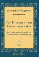 The History of the Confederate War, Vol. 2: Its Causes and Its Conduct, a Narrative and Critical History (Classic Reprint) di George Cary Eggleston edito da Forgotten Books