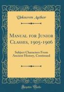 Manual for Junior Classes, 1905-1906: Subject Characters from Ancient History, Continued (Classic Reprint) di Unknown Author edito da Forgotten Books