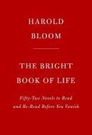 The Bright Book of Life: Fifty-Two Novels to Read and Re-Read Before You Vanish di Harold Bloom edito da KNOPF