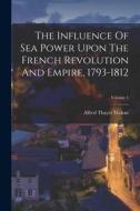 The Influence Of Sea Power Upon The French Revolution And Empire, 1793-1812; Volume 1 di Alfred Thayer Mahan edito da LEGARE STREET PR