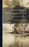 L'oeuvre De Moreau Le Jeune: Catalogue Raisonné Et Descriptif, Avec Notes Iconographiques Et Bibliographiques di Marie Joseph François Mahérault edito da LEGARE STREET PR