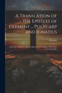 A Translation of the Epistles of Clement ... Polycarp and Ignatius: And of the Apologies of Justin Martyr and Tertullian, With Notes by T. Chevallier di Clement edito da LEGARE STREET PR