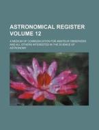 Astronomical Register Volume 12; A Medium of Communication for Amateur Observers and All Others Interested in the Science of Astronomy di Books Group edito da Rarebooksclub.com