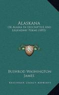 Alaskana: Or Alaska in Descriptive and Legendary Poems (1892) di Bushrod Washington James edito da Kessinger Publishing
