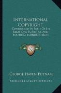 International Copyright: Considered in Some of Its Relations to Ethics and Political Economy (1879) di George Haven Putnam edito da Kessinger Publishing