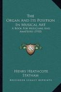 The Organ and Its Position in Musical Art the Organ and Its Position in Musical Art: A Book for Musicians and Amateurs (1910) a Book for Musicians and di Henry Heathcote Statham edito da Kessinger Publishing