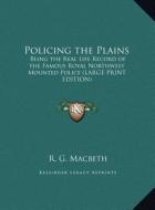 Policing the Plains: Being the Real Life Record of the Famous Royal Northwest Mounted Police (Large Print Edition) di R. G. Macbeth edito da Kessinger Publishing