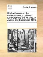 Brief Reflexions On The Correspondence Between Lord Grenville And M. Otto, In August And September, 1800 di Multiple Contributors edito da Gale Ecco, Print Editions