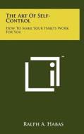 The Art of Self-Control: How to Make Your Habits Work for You di Ralph A. Habas edito da Literary Licensing, LLC