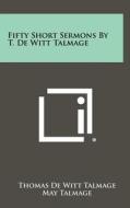 Fifty Short Sermons by T. de Witt Talmage di T. De Witt Talmage, Thomas De Witt Talmage edito da Literary Licensing, LLC