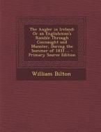 The Angler in Ireland: Or an Englishman's Ramble Through Connaught and Munster, During the Summer of 1833 ... di William Bilton edito da Nabu Press
