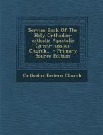 Service Book of the Holy Orthodox-Catholic Apostolic (Greco-Russian) Church... - Primary Source Edition di Orthodox Eastern Church edito da Nabu Press