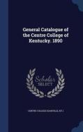 General Catalogue Of The Centre College Of Kentucky. 1890 edito da Sagwan Press