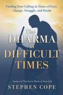 The Dharma in Difficult Times: Finding Your Calling in Times of Loss, Change, Struggle, and Doubt di Stephen Cope edito da HAY HOUSE