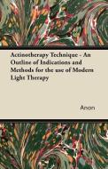 Actinotherapy Technique - An Outline of Indications and Methods for the use of Modern Light Therapy di Anon edito da Domville -Fife Press