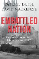 Embattled Nation: Canada's Wartime Election of 1917 di Patrice Dutil, David Mackenzie edito da DUNDURN PR LTD