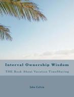 Interval Ownership Wisdom the Book about Vacation Timesharing di John Calvin edito da Createspace