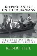 Keeping an Eye on the Albanians: Selected Writings in the Field of Albanian Studies di Robert Elsie edito da Createspace