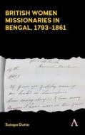 British Women Missionaries in Bengal, 1793-1861 di Sutapa Dutta edito da Anthem Press