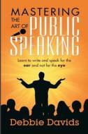 Mastering the Art of Public Speaking: Learn to Write and Speak for the Ear and Not for the Eye di Debbie Davids edito da Createspace Independent Publishing Platform