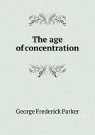 The Age Of Concentration di George Frederick Parker edito da Book On Demand Ltd.